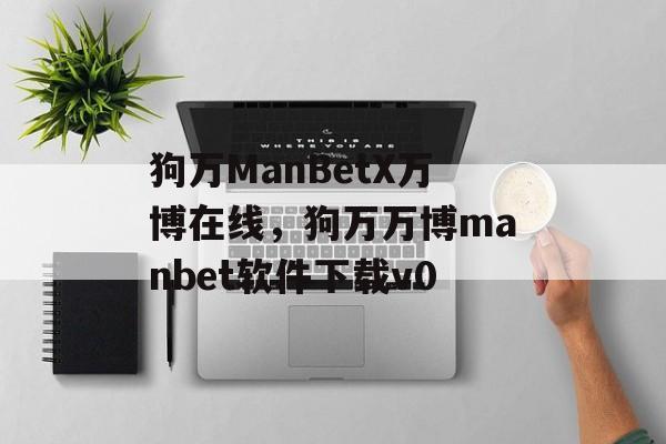 狗万ManBetX万博在线，狗万万博manbet软件下载v0