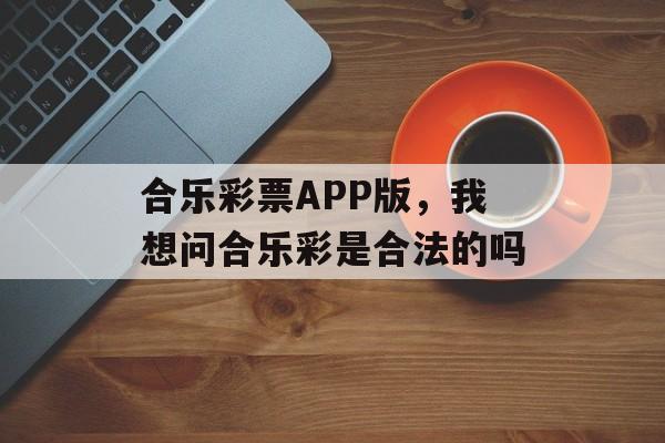 合乐彩票APP版，我想问合乐彩是合法的吗