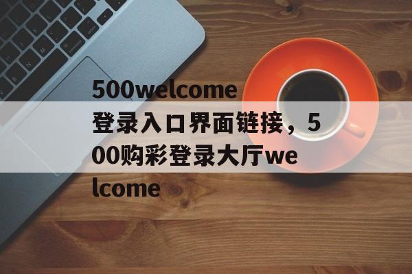 500welcome登录入口界面链接，500购彩登录大厅welcome